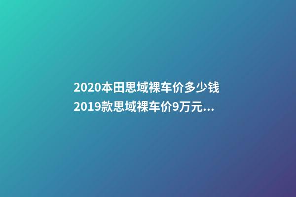 2020本田思域裸车价多少钱 2019款思域裸车价9万元(没有2020款思域车型